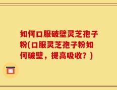 如何口服破壁灵芝孢子粉(口服灵芝孢子粉如何破壁，提高吸收？)