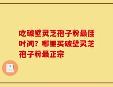 吃破壁灵芝孢子粉最佳时间？哪里买破壁灵芝孢子粉最正宗