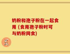 奶粉和孢子粉在一起食用 (食用孢子粉时可与奶粉同食)