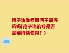 孢子油治疗期间不能停药吗(孢子油治疗是否需要持续使用？)