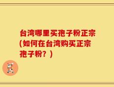 台湾哪里买孢子粉正宗(如何在台湾购买正宗孢子粉？)