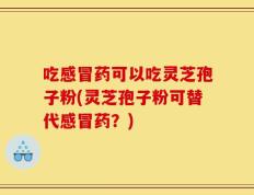 吃感冒药可以吃灵芝孢子粉(灵芝孢子粉可替代感冒药？)