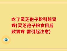吃了灵芝孢子粉引起胃疼(灵芝孢子粉食用后致胃疼 需引起注意)