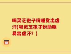 喝灵芝孢子粉睡觉出虚汗(喝灵芝孢子粉助眠易出虚汗？)