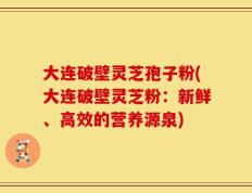大连破壁灵芝孢子粉(大连破壁灵芝粉：新鲜、高效的营养源泉)