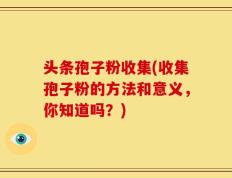 头条孢子粉收集(收集孢子粉的方法和意义，你知道吗？)