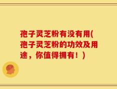 孢子灵芝粉有没有用(孢子灵芝粉的功效及用途，你值得拥有！)