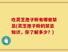吃灵芝孢子粉有哪些禁忌(灵芝孢子粉的禁忌知识，你了解多少？)
