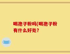 喝孢子粉吗(喝孢子粉有什么好处？