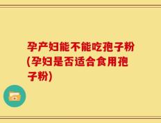 孕产妇能不能吃孢子粉(孕妇是否适合食用孢子粉)