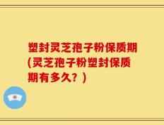 塑封灵芝孢子粉保质期(灵芝孢子粉塑封保质期有多久？)