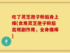 吃了灵芝孢子粉后身上痒(食用灵芝孢子粉后出现副作用，全身瘙痒)