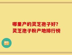 哪里产的灵芝孢子好？灵芝孢子粉产地排行榜