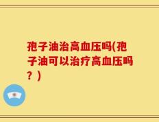孢子油治高血压吗(孢子油可以治疗高血压吗？)