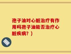 孢子油对心脏治疗有作用吗孢子油能否治疗心脏疾病？)