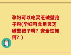 孕妇可以吃灵芝破壁孢子粉(孕妇可食用灵芝破壁孢子粉？安全性如何？)