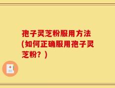 孢子灵芝粉服用方法 (如何正确服用孢子灵芝粉？)