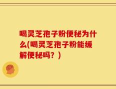 喝灵芝孢子粉便秘为什么(喝灵芝孢子粉能缓解便秘吗？)
