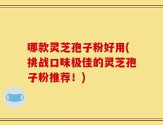 哪款灵芝孢子粉好用(挑战口味极佳的灵芝孢子粉推荐！)