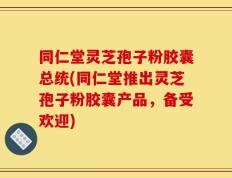 同仁堂灵芝孢子粉胶囊总统(同仁堂推出灵芝孢子粉胶囊产品，备受欢迎)