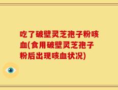 吃了破壁灵芝孢子粉咳血(食用破壁灵芝孢子粉后出现咳血状况)