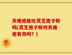 天疱疮能吃灵芝孢子粉吗(灵芝孢子粉对天疱疮有效吗？)
