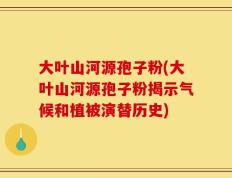 大叶山河源孢子粉(大叶山河源孢子粉揭示气候和植被演替历史)