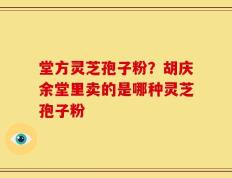 堂方灵芝孢子粉？胡庆余堂里卖的是哪种灵芝孢子粉