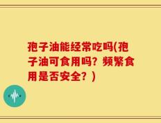 孢子油能经常吃吗(孢子油可食用吗？频繁食用是否安全？)