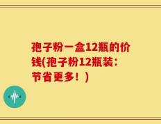 孢子粉一盒12瓶的价钱(孢子粉12瓶装：节省更多！)