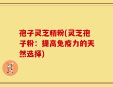 孢子灵芝精粉(灵芝孢子粉：提高免疫力的天然选择)