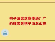 孢子油灵芝宣传语？广药牌灵芝孢子油怎么样