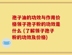 孢子油的功效与作用价格领子孢子粉的功效是什么 (了解领子孢子粉的功效及价格)