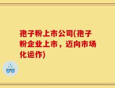 孢子粉上市公司(孢子粉企业上市，迈向市场化运作)