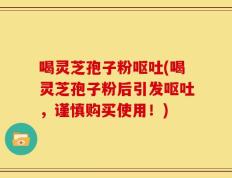喝灵芝孢子粉呕吐(喝灵芝孢子粉后引发呕吐，谨慎购买使用！)