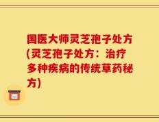 国医大师灵芝孢子处方(灵芝孢子处方：治疗多种疾病的传统草药秘方)