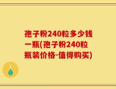 孢子粉240粒多少钱一瓶(孢子粉240粒瓶装价格-值得购买)