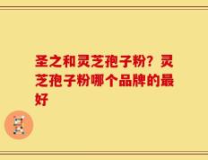 圣之和灵芝孢子粉？灵芝孢子粉哪个品牌的最好