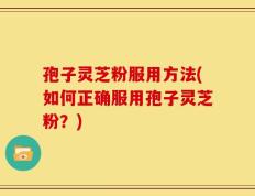 孢子灵芝粉服用方法(如何正确服用孢子灵芝粉？)