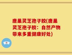 唐巢灵芝孢子胶(唐巢灵芝孢子胶：自然产物带来多重健康好处)