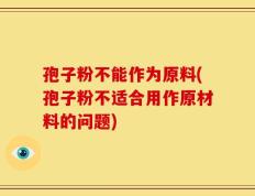 孢子粉不能作为原料(孢子粉不适合用作原材料的问题)