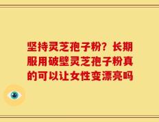 坚持灵芝孢子粉？长期服用破壁灵芝孢子粉真的可以让女性变漂亮吗