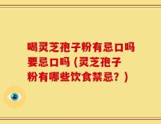 喝灵芝孢子粉有忌口吗要忌口吗 (灵芝孢子粉有哪些饮食禁忌？)