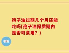 孢子油过期几个月还能吃吗(孢子油保质期内是否可食用？)