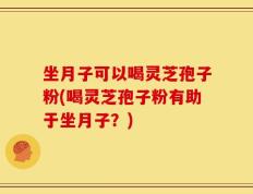 坐月子可以喝灵芝孢子粉(喝灵芝孢子粉有助于坐月子？)