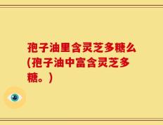 孢子油里含灵芝多糖么(孢子油中富含灵芝多糖。)