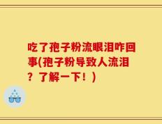吃了孢子粉流眼泪咋回事(孢子粉导致人流泪？了解一下！)