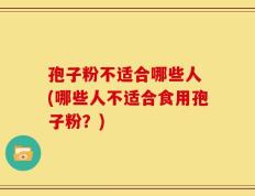 孢子粉不适合哪些人 (哪些人不适合食用孢子粉？)