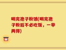 喝完孢子粉饿(喝完孢子粉后不必吃饭，一举两得)