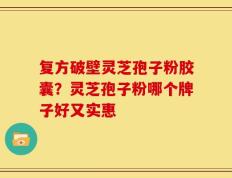 复方破壁灵芝孢子粉胶囊？灵芝孢子粉哪个牌子好又实惠